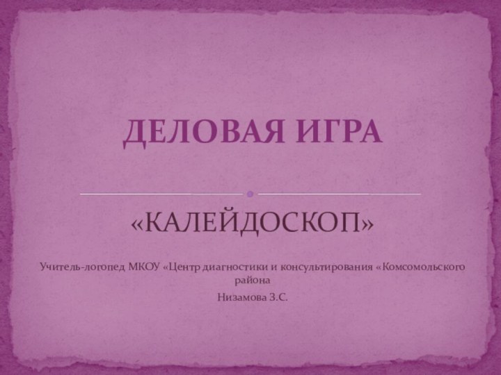 «КАЛЕЙДОСКОП»Учитель-логопед МКОУ «Центр диагностики и консультирования «Комсомольского районаНизамова З.С.ДЕЛОВАЯ ИГРА