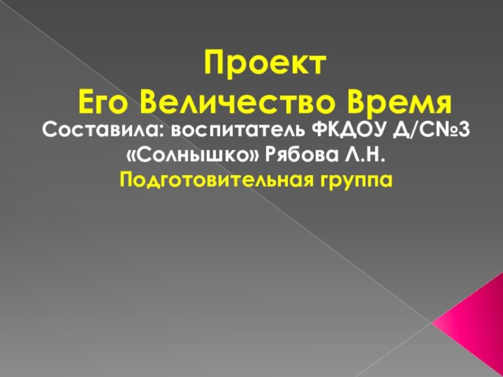 Проект  Его Величество ВремяСоставила: воспитатель ФКДОУ Д/С№3 «Солнышко» Рябова Л.Н.Подготовительная группа