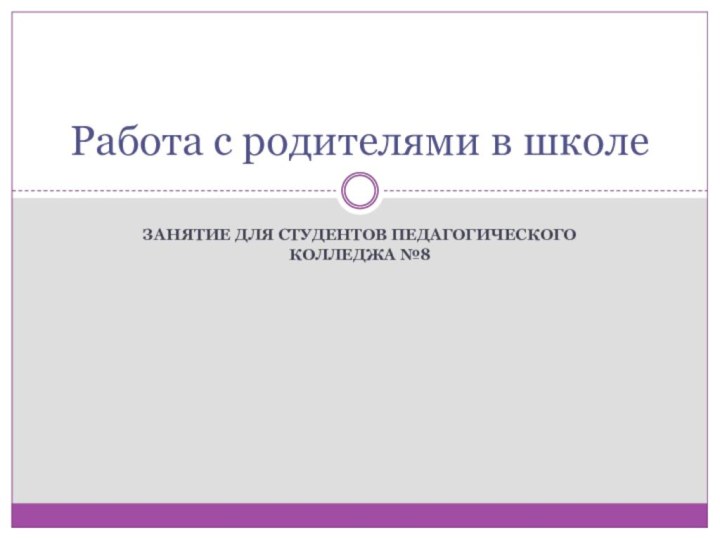 Занятие для студентов педагогического колледжа №8Работа с родителями в школе