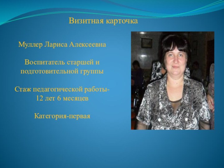 Визитная карточкаМуллер Лариса АлексеевнаВоспитатель старшей и подготовительной группыСтаж педагогической работы-12 лет 6 месяцевКатегория-первая