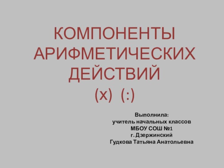 КОМПОНЕНТЫ АРИФМЕТИЧЕСКИХ ДЕЙСТВИЙ(х) (:)Выполнила:учитель начальных классовМБОУ СОШ №1г. ДзержинскийГудкова Татьяна Анатольевна