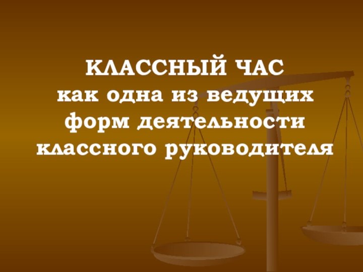 КЛАССНЫЙ ЧАС  как одна из ведущих форм деятельности классного руководителя