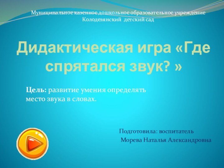 Дидактическая игра «Где спрятался звук? » Подготовила: воспитатель Морева Наталья АлександровнаМуниципальное казенное дошкольное