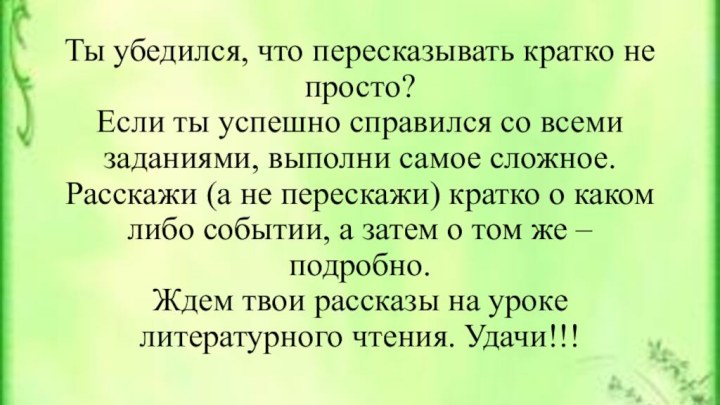 Ты убедился, что пересказывать кратко не просто? Если ты успешно справился со