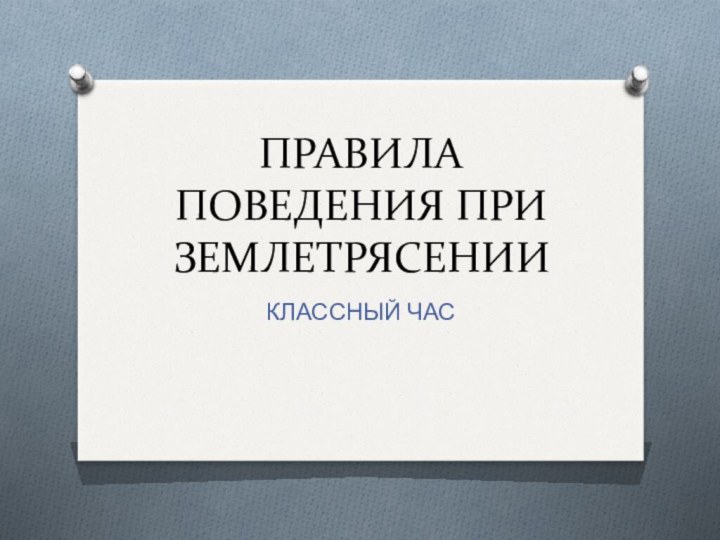 ПРАВИЛА ПОВЕДЕНИЯ ПРИ ЗЕМЛЕТРЯСЕНИИКЛАССНЫЙ ЧАС