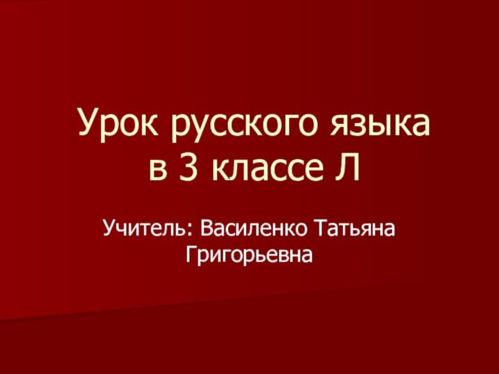 Урок русского языка в 3 классе ЛУчитель: Василенко Татьяна