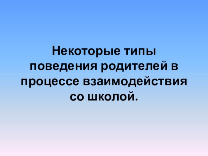 Некоторые типы поведения родителей в процессе взаимодействия со школой.