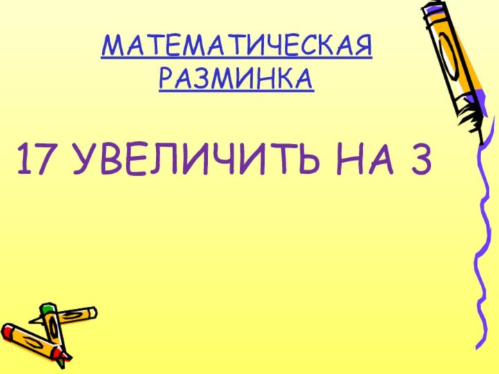 МАТЕМАТИЧЕСКАЯ РАЗМИНКА 17 УВЕЛИЧИТЬ НА 3