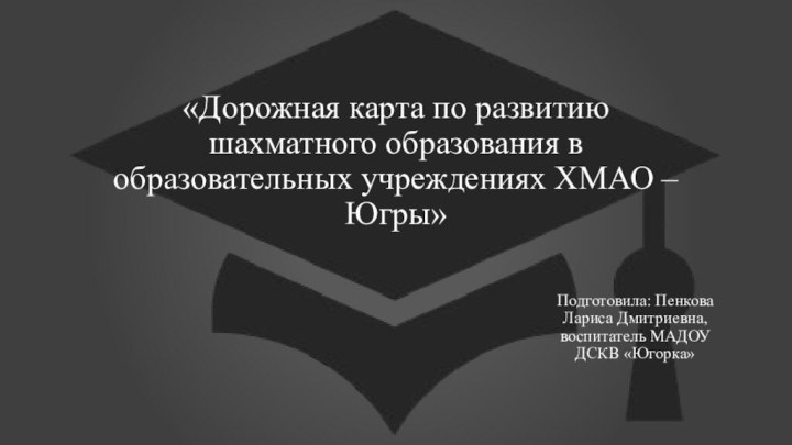 «Дорожная карта по развитию шахматного образования в образовательных учреждениях ХМАО – Югры»Подготовила: