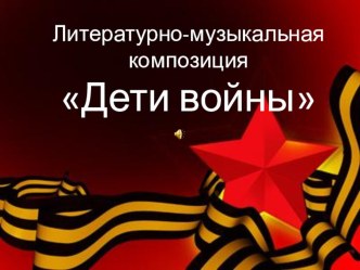 Литературно-музыкальная композиция Дети войны материал (4 класс)