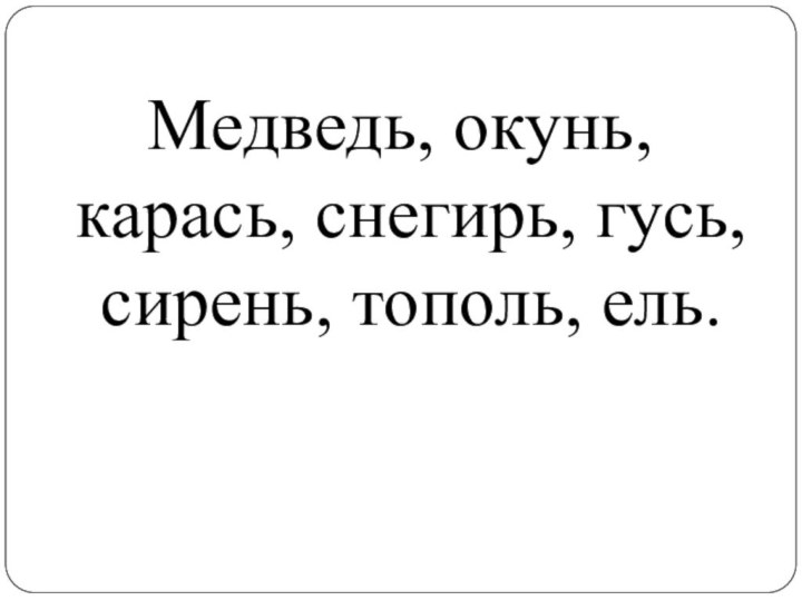 Медведь, окунь, карась, снегирь, гусь, сирень, тополь, ель.