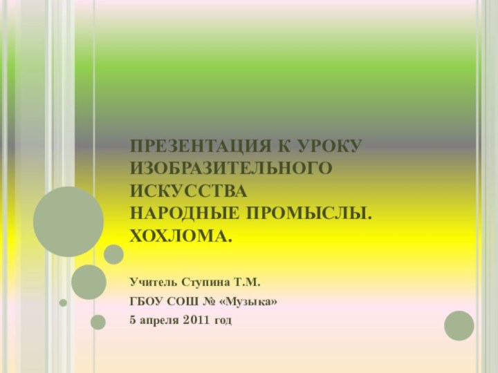 ПРЕЗЕНТАЦИЯ К УРОКУ ИЗОБРАЗИТЕЛЬНОГО ИСКУССТВА НАРОДНЫЕ ПРОМЫСЛЫ. ХОХЛОМА. Учитель Ступина Т.М.ГБОУ СОШ