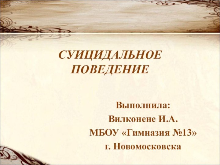 Выполнила:Вилконене И.А.МБОУ «Гимназия №13»г. НовомосковскаСУИЦИДАЛЬНОЕ  ПОВЕДЕНИЕ