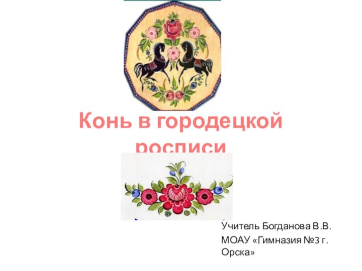 Конь в городецкой росписиУчитель Богданова В.В.МОАУ «Гимназия №3 г.Орска»