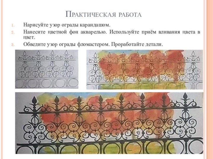 Практическая работаНарисуйте узор ограды карандашом.Нанесите цветной фон акварелью. Используйте приём вливания цвета