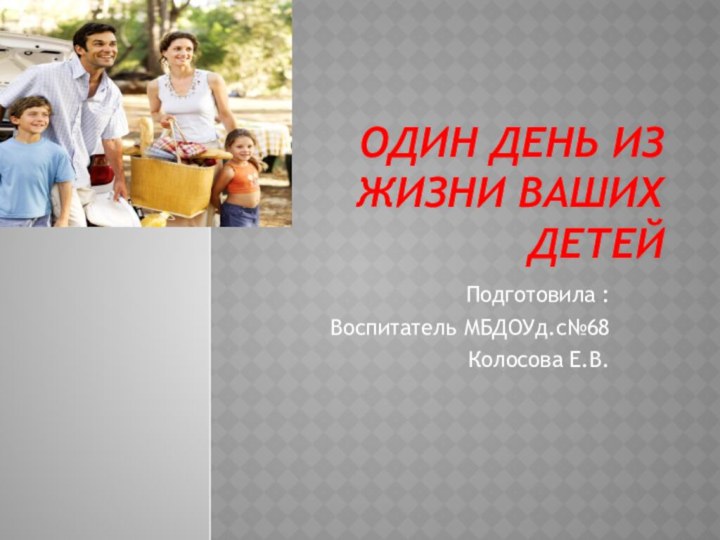 Один день из жизни ваших детейПодготовила :Воспитатель МБДОУд.с№68Колосова Е.В.