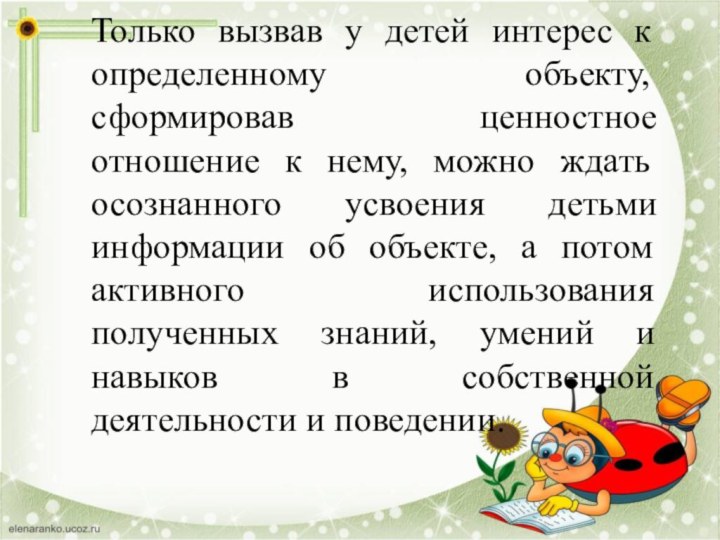 Только вызвав у детей интерес к определенному объекту, сформировав ценностное отношение к