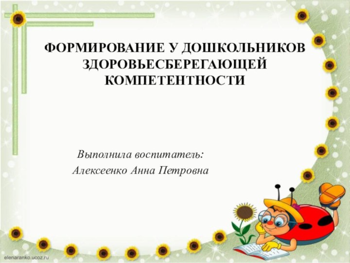 Выполнила воспитатель:Алексеенко Анна ПетровнаФОРМИРОВАНИЕ У ДОШКОЛЬНИКОВ ЗДОРОВЬЕСБЕРЕГАЮЩЕЙ КОМПЕТЕНТНОСТИ