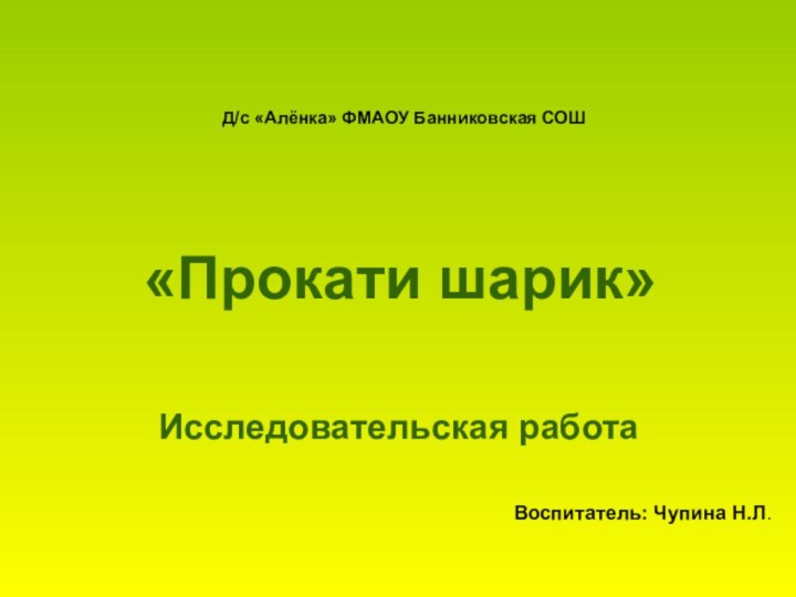 Д/с «Алёнка» ФМАОУ Банниковская СОШ«Прокати шарик»Исследовательская работаВоспитатель: Чупина Н.Л.