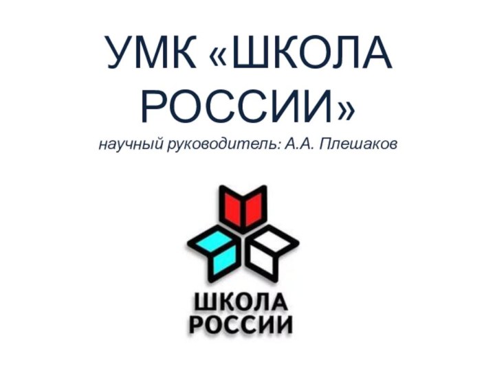 УМК «ШКОЛА РОССИИ» научный руководитель: А.А. Плешаков