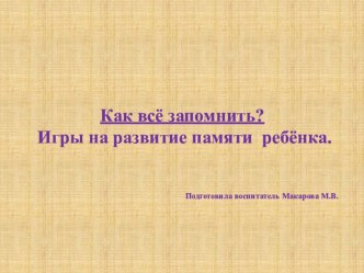 КАК ВСЁ ЗАПОМНИТЬ? Игры с ребёнком, помогающие развивать память. презентация по теме
