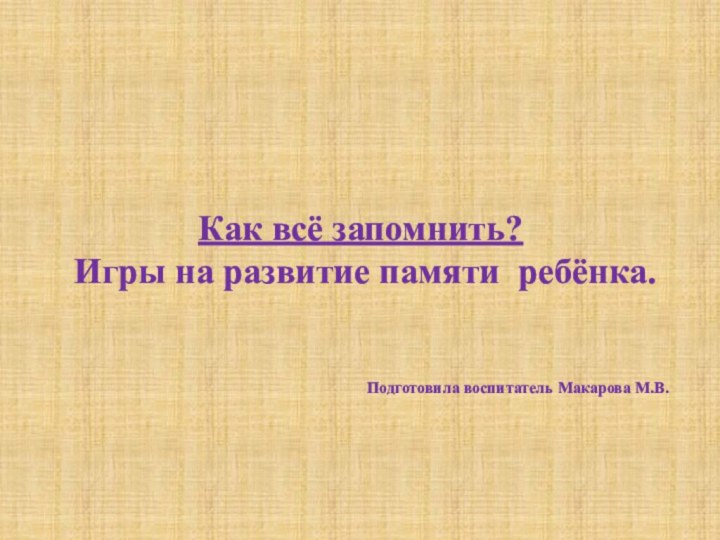 Как всё запомнить? Игры на развитие памяти ребёнка.Подготовила воспитатель Макарова М.В.