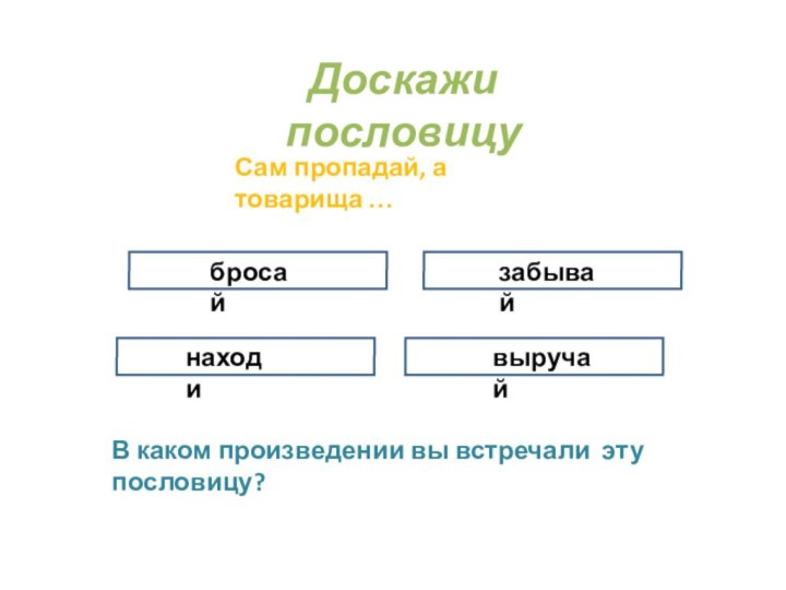 Доскажи пословицуСам пропадай, а товарища …выручайзабывайбросайнаходиВ каком произведении вы встречали эту пословицу?