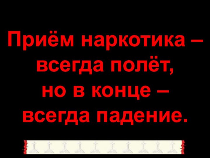 Приём наркотика – всегда полёт,  но в конце – всегда падение.