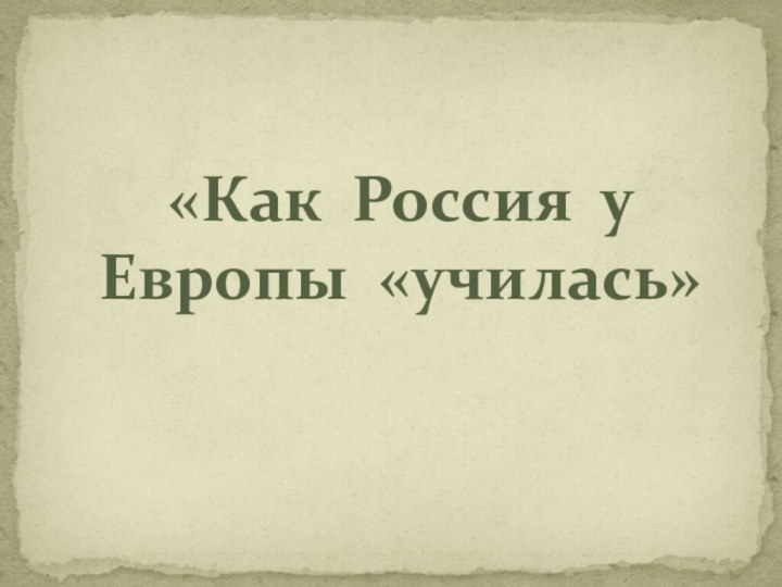 «Как Россия у Европы «училась»