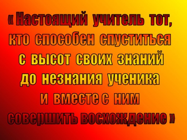 « Настоящий учитель тот, кто способен спуститься с высот своих знанийдо незнания