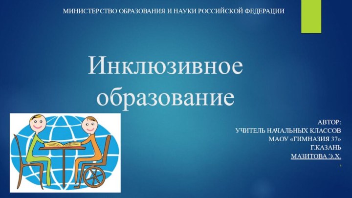 Инклюзивное образованиеАвтор: Учитель начальных классов МАОУ «Гимназия 37»Г.КазаньМазитова Э.Х.. МИНИСТЕРСТВО ОБРАЗОВАНИЯ И НАУКИ РОССИЙСКОЙ ФЕДЕРАЦИИ