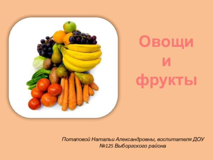 Овощи  и  фруктыПотаповой Натальи Александровны, воспитателя ДОУ №125 Выборгского района