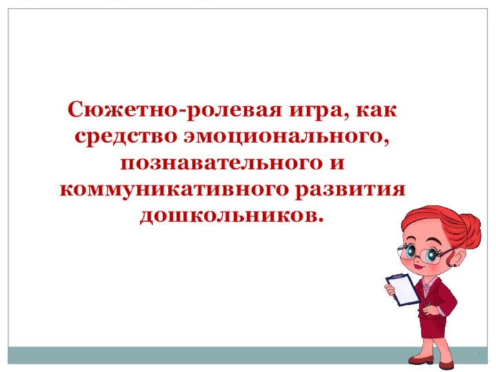 Сюжетно-ролевая игра, как средство эмоционального, познавательного и коммуникативного развития дошкольников.