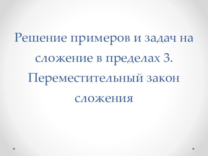 Решение примеров и задач на сложение в пределах 3. Переместительный закон сложения