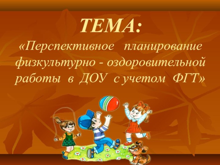 ТЕМА: «Перспективное  планирование физкультурно - оздоровительной  работы в ДОУ с учетом ФГТ»