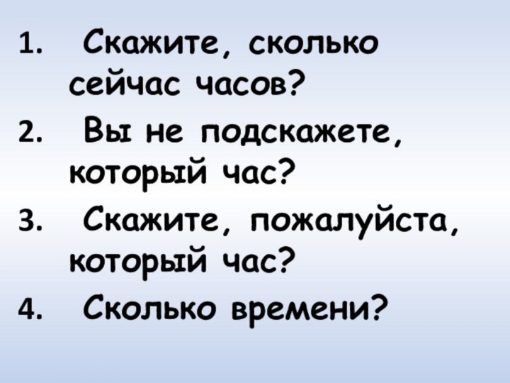 Скажите, сколько сейчас часов? Вы не подскажете, который час? Скажите, пожалуйста, который час? Сколько времени?