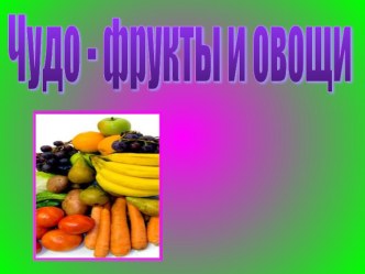 Презентация Чудо фрукты и овощи презентация к занятию по развитию речи (старшая группа)