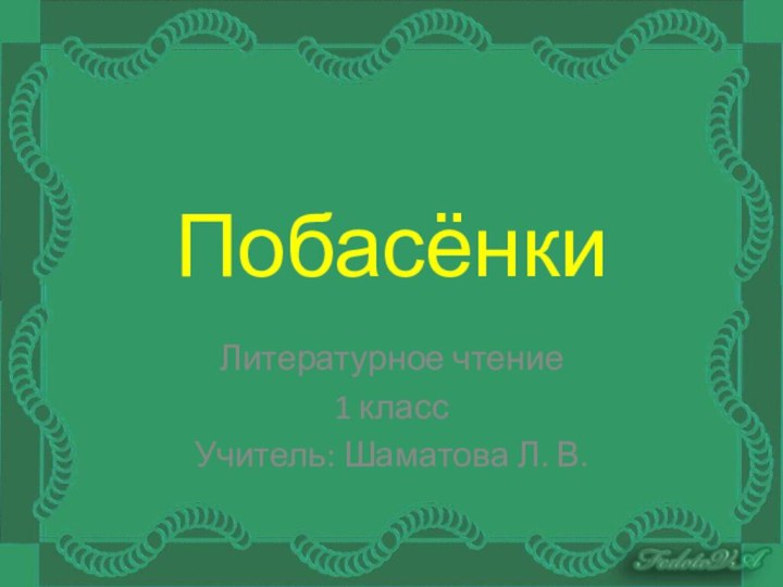 ПобасёнкиЛитературное чтение1 классУчитель: Шаматова Л. В.