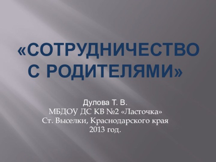 «Сотрудничество с родителями»	Дулова Т. В.МБДОУ ДС КВ №2 «Ласточка» Ст. Выселки, Краснодарского края 2013 год.