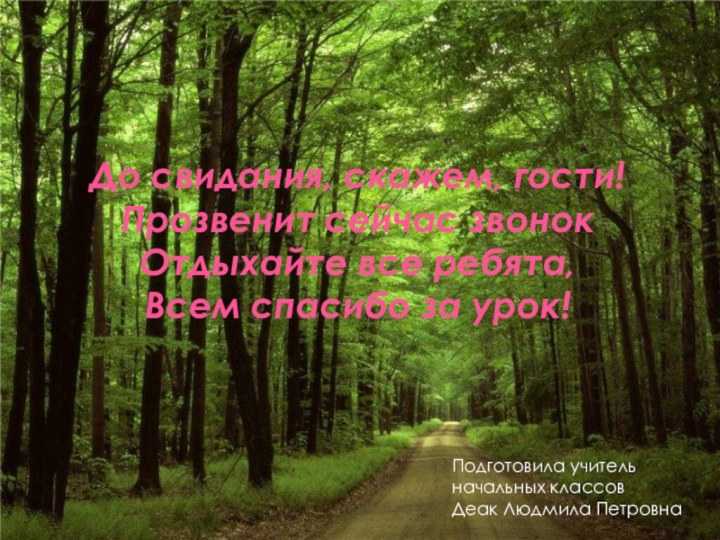 До свидания, скажем, гости!Прозвенит сейчас звонокОтдыхайте все ребята,Всем спасибо за урок!Подготовила учительначальных классовДеак Людмила Петровна