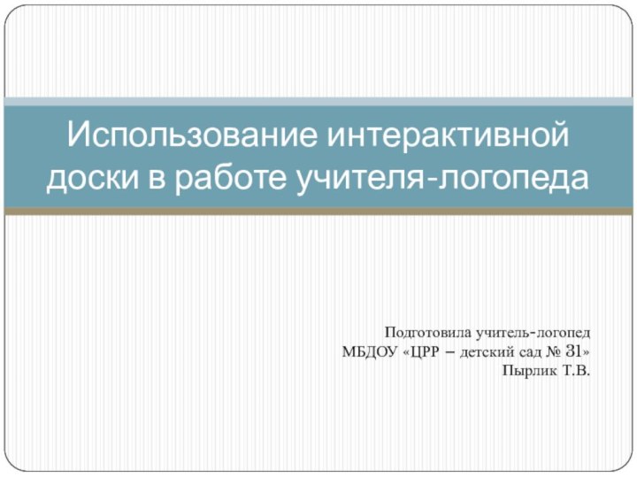 Подготовила учитель-логопед МБДОУ «ЦРР – детский сад № 31» Пырлик Т.В.Использование интерактивной доски в работе учителя-логопеда