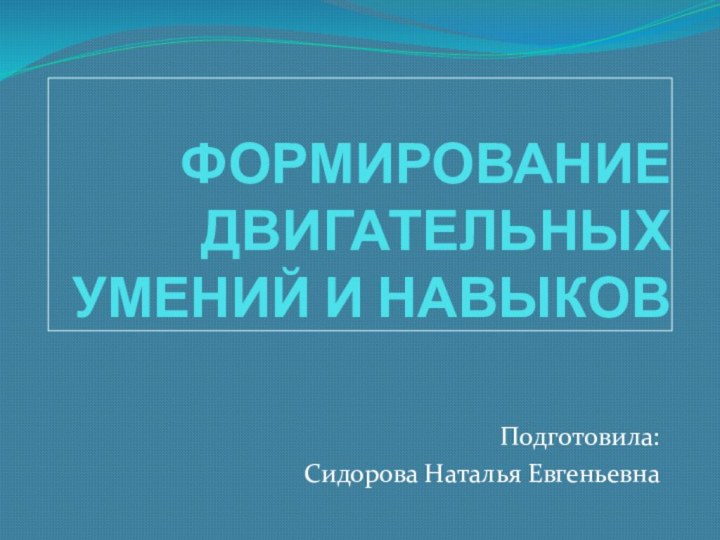 ФОРМИРОВАНИЕ ДВИГАТЕЛЬНЫХ УМЕНИЙ И НАВЫКОВПодготовила:Сидорова Наталья Евгеньевна