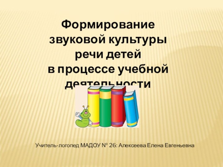 Формирование звуковой культуры речи детей в процессе учебной деятельностиУчитель-логопед МАДОУ № 26: Алексеева Елена Евгеньевна