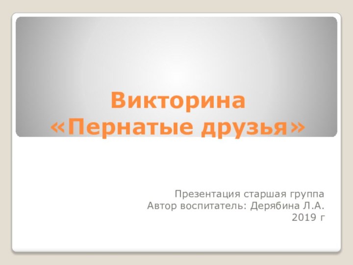 Викторина  «Пернатые друзья»Презентация старшая группаАвтор воспитатель: Дерябина Л.А.2019 г