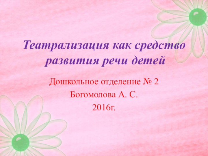 Театрализация как средство  развития речи детей Дошкольное отделение № 2Богомолова А. С.2016г.