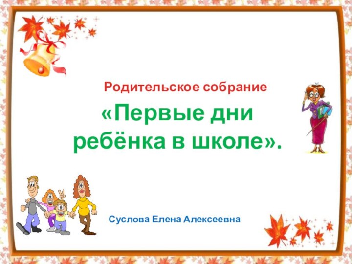 «Первые дни ребёнка в школе».Родительское собраниеСуслова Елена Алексеевна