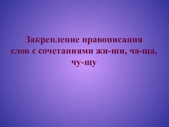 Закрепление правописания слов с сочетаниями жи-ши, ча-ща, чу-щу