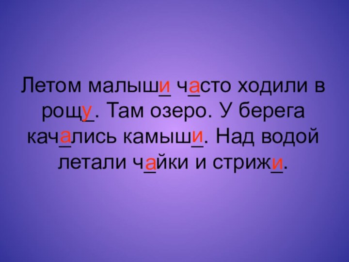 Летом малыш_ ч_сто ходили в рощ_. Там озеро. У берега кач_лись камыш_.