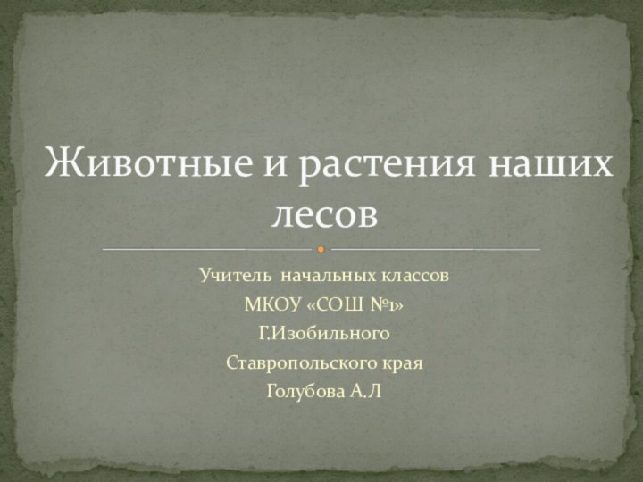 Учитель начальных классовМКОУ «СОШ №1»Г.ИзобильногоСтавропольского краяГолубова А.ЛЖивотные и растения наших лесов