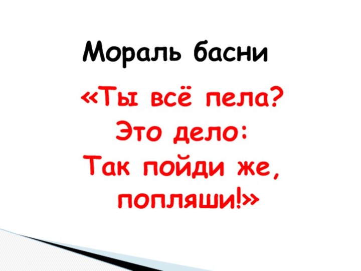 «Ты всё пела? Это дело:Так пойди же, попляши!»Мораль басни